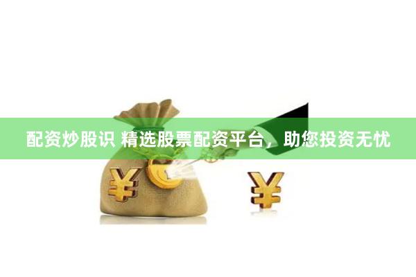 配资炒股识 精选股票配资平台，助您投资无忧