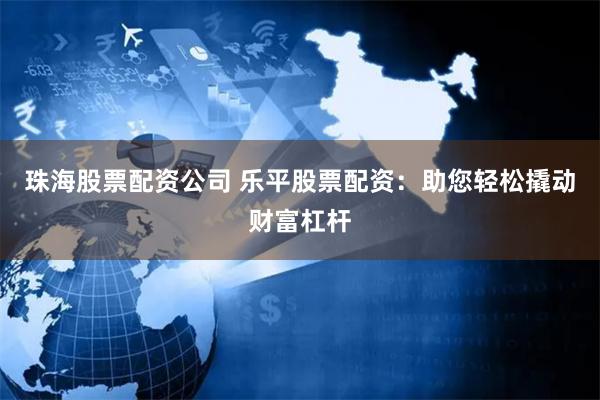 珠海股票配资公司 乐平股票配资：助您轻松撬动财富杠杆