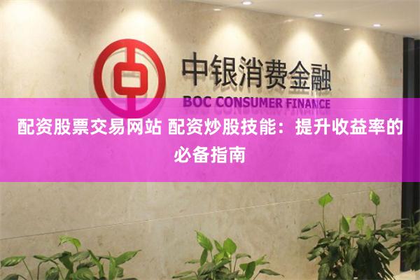 配资股票交易网站 配资炒股技能：提升收益率的必备指南