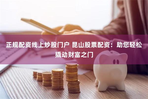正规配资线上炒股门户 昆山股票配资：助您轻松撬动财富之门