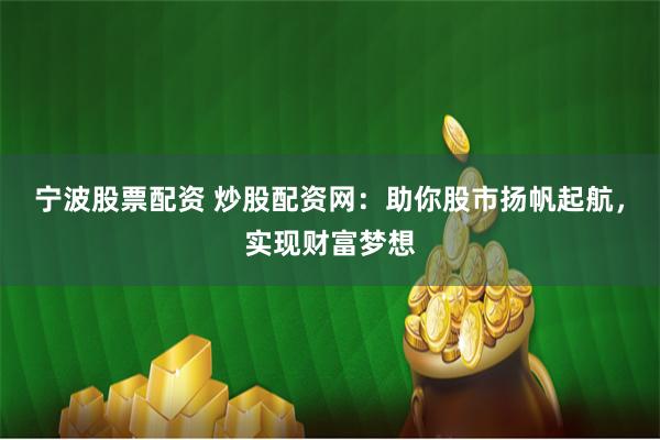 宁波股票配资 炒股配资网：助你股市扬帆起航，实现财富梦想