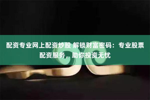 配资专业网上配资炒股 解锁财富密码：专业股票配资服务，助你投资无忧