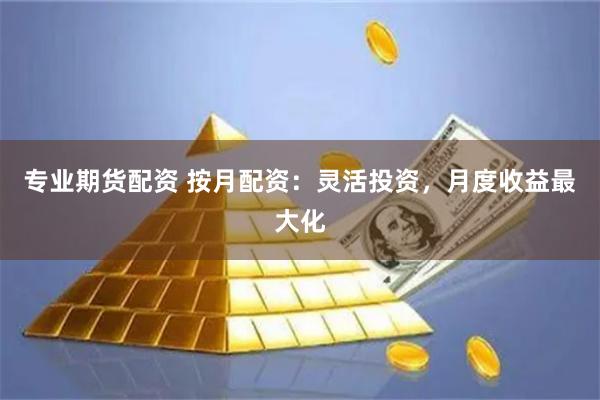专业期货配资 按月配资：灵活投资，月度收益最大化