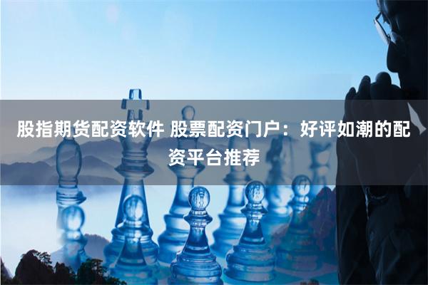 股指期货配资软件 股票配资门户：好评如潮的配资平台推荐