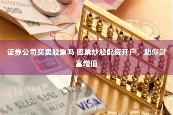 证券公司买卖股票吗 股票炒股配资开户，助你财富增值
