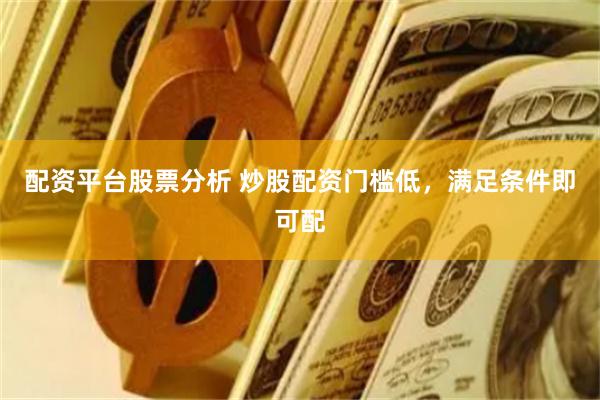 配资平台股票分析 炒股配资门槛低，满足条件即可配