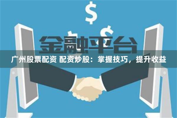 广州股票配资 配资炒股：掌握技巧，提升收益