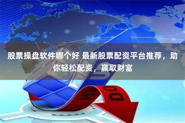 股票操盘软件哪个好 最新股票配资平台推荐，助你轻松配资，赢取财富