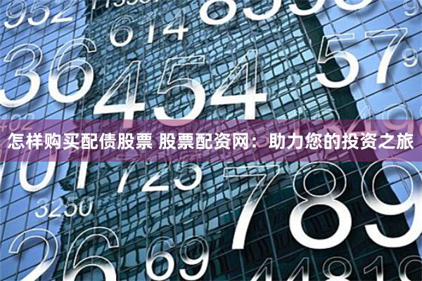 怎样购买配债股票 股票配资网：助力您的投资之旅