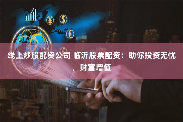 线上炒股配资公司 临沂股票配资：助你投资无忧，财富增值