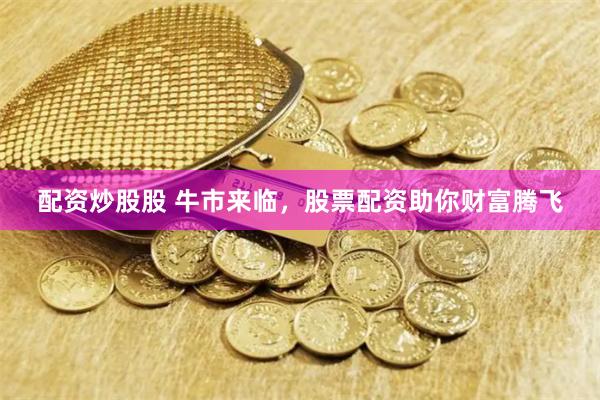 配资炒股股 牛市来临,股票配资助你财富腾飞