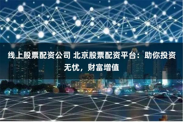 线上股票配资公司 北京股票配资平台：助你投资无忧，财富增值