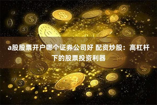 a股股票开户哪个证券公司好 配资炒股：高杠杆下的股票投资利器