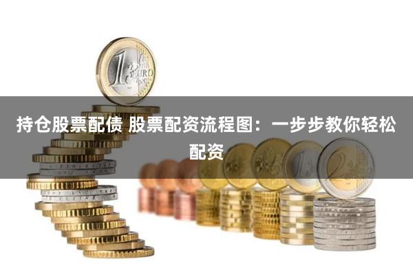持仓股票配债 股票配资流程图：一步步教你轻松配资
