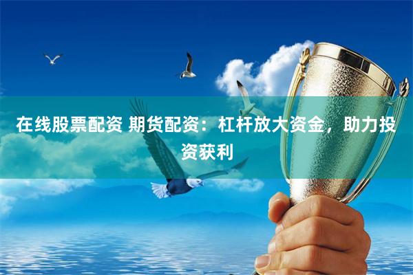 在线股票配资 期货配资：杠杆放大资金，助力投资获利