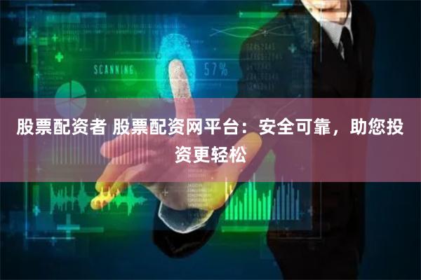 股票配资者 股票配资网平台：安全可靠，助您投资更轻松