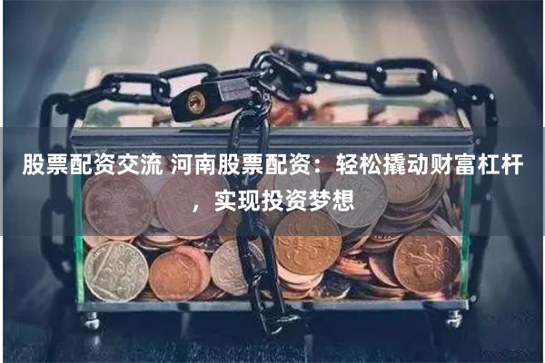 股票配资交流 河南股票配资：轻松撬动财富杠杆，实现投资梦想