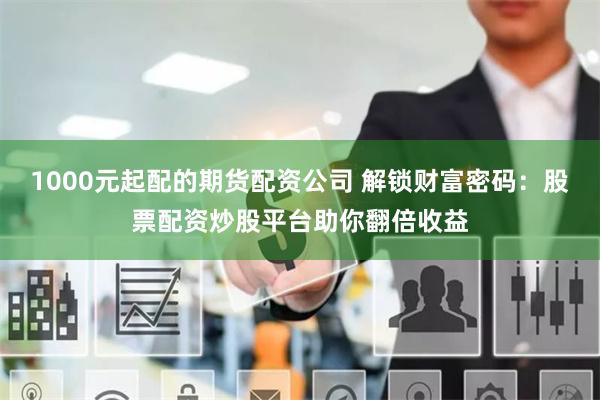 1000元起配的期货配资公司 解锁财富密码:股票配资炒股平台助你翻倍收益