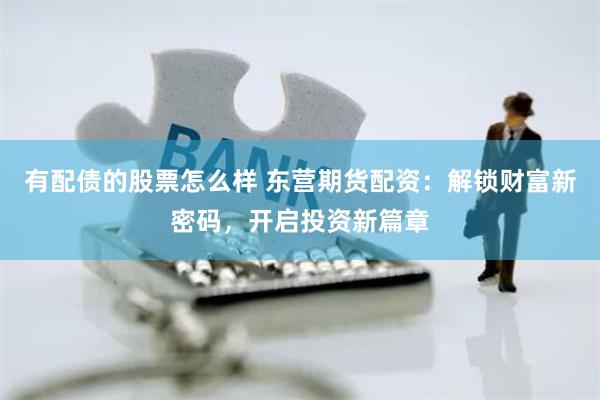 有配债的股票怎么样 东营期货配资：解锁财富新密码，开启投资新篇章