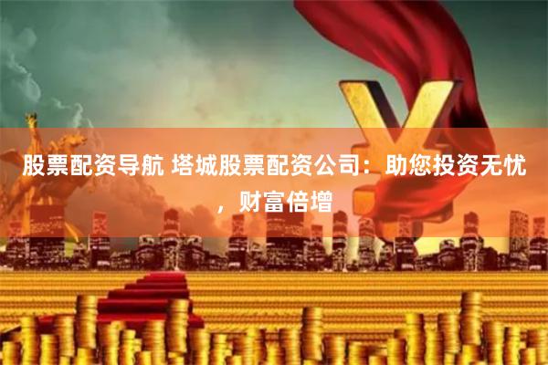 股票配资导航 塔城股票配资公司：助您投资无忧，财富倍增