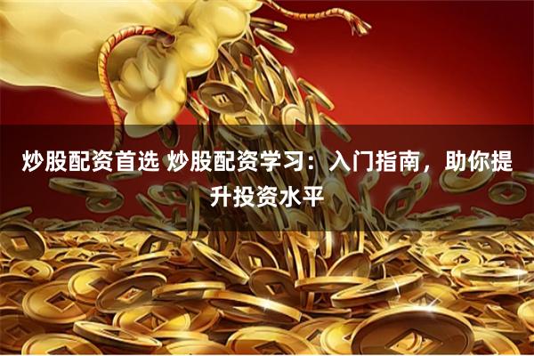 炒股配资首选 炒股配资学习：入门指南，助你提升投资水平