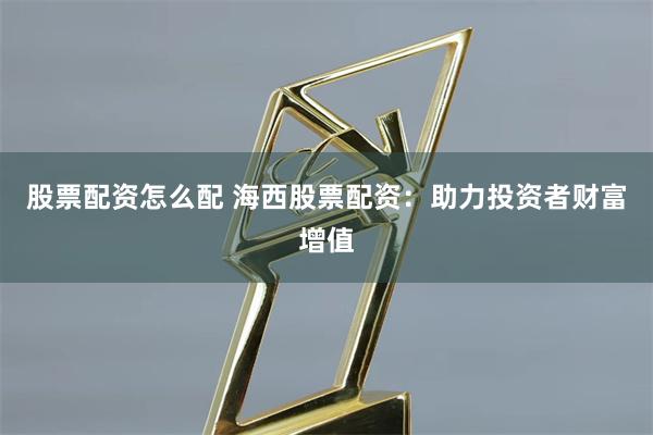 股票配资怎么配 海西股票配资：助力投资者财富增值
