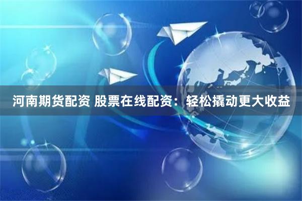 河南期货配资 股票在线配资：轻松撬动更大收益