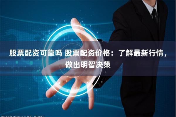 股票配资可靠吗 股票配资价格：了解最新行情，做出明智决策