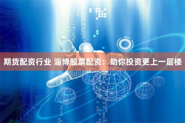 期货配资行业 淄博股票配资：助你投资更上一层楼