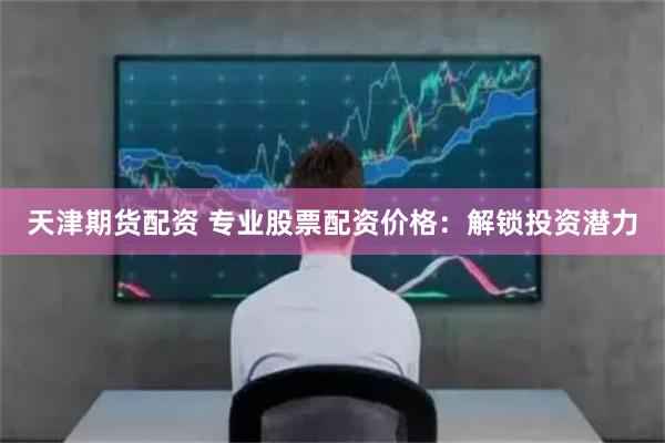 天津期货配资 专业股票配资价格：解锁投资潜力