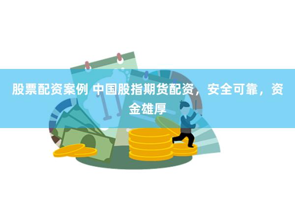 股票配资案例 中国股指期货配资，安全可靠，资金雄厚