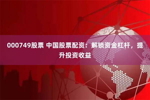 000749股票 中国股票配资:解锁资金杠杆,提升投资收益