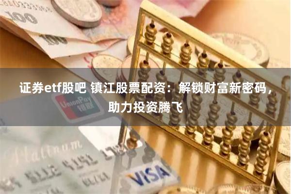 证券etf股吧 镇江股票配资：解锁财富新密码，助力投资腾飞