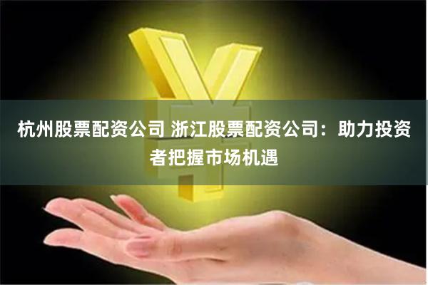 杭州股票配资公司 浙江股票配资公司:助力投资者把握市场机遇
