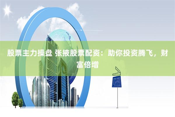 股票主力操盘 张掖股票配资：助你投资腾飞，财富倍增