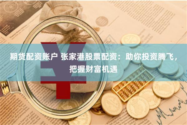 期货配资账户 张家港股票配资:助你投资腾飞,把握财富机遇