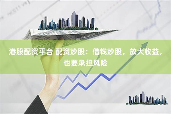 港股配资平台 配资炒股：借钱炒股，放大收益，也要承担风险