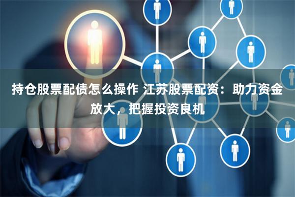 持仓股票配债怎么操作 江苏股票配资：助力资金放大，把握投资良机
