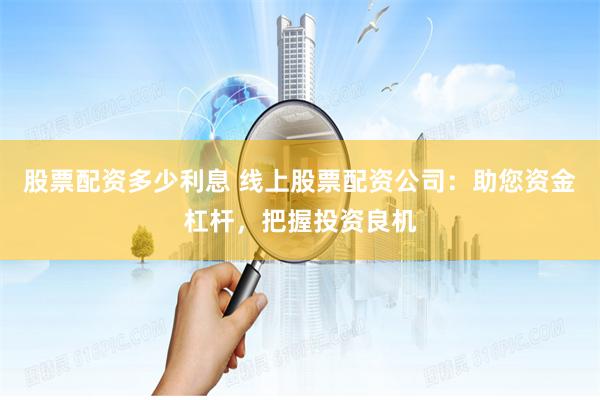 股票配资多少利息 线上股票配资公司：助您资金杠杆，把握投资良机