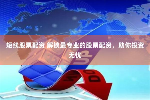 短线股票配资 解锁最专业的股票配资，助你投资无忧