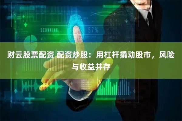 财云股票配资 配资炒股:用杠杆撬动股市,风险与收益并存