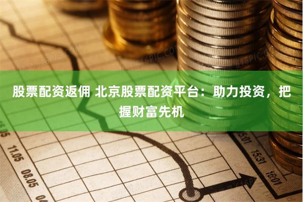 股票配资返佣 北京股票配资平台:助力投资,把握财富先机