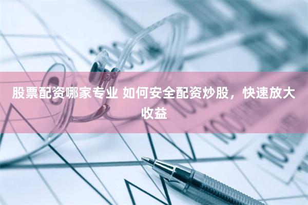 股票配资哪家专业 如何安全配资炒股，快速放大收益