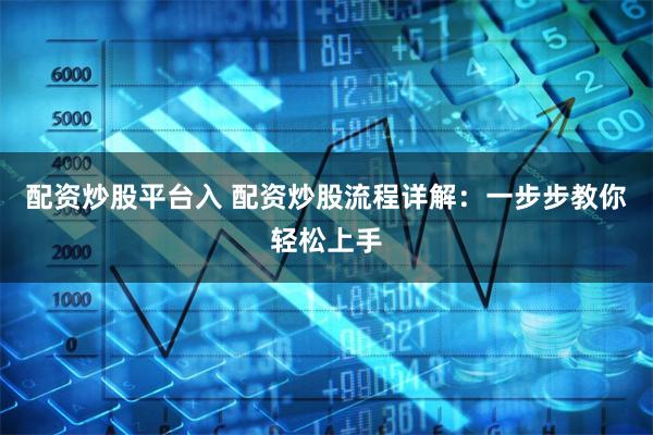 配资炒股平台入 配资炒股流程详解：一步步教你轻松上手