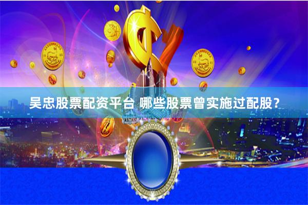 吴忠股票配资平台 哪些股票曾实施过配股？