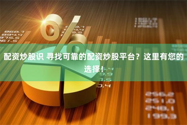 配资炒股识 寻找可靠的配资炒股平台？这里有您的选择！