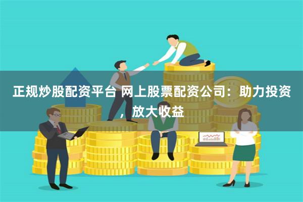 正规炒股配资平台 网上股票配资公司:助力投资,放大收益