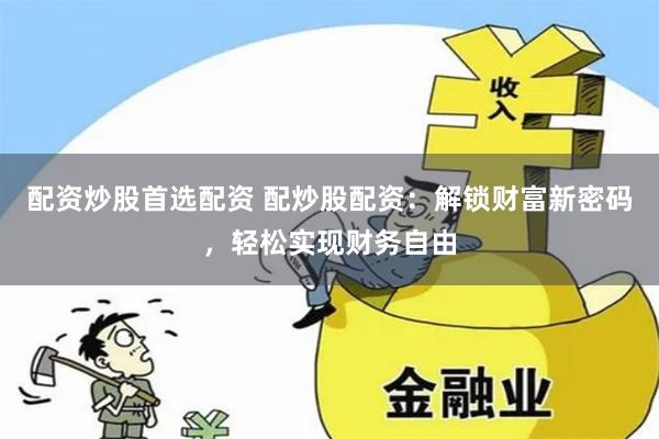 配资炒股首选配资 配炒股配资:解锁财富新密码,轻松实现财务自由