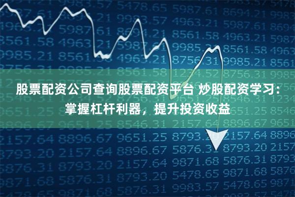 股票配资公司查询股票配资平台 炒股配资学习：掌握杠杆利器，提升投资收益