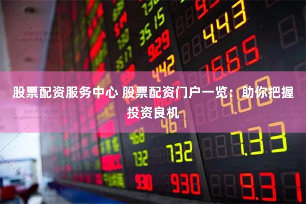 股票配资服务中心 股票配资门户一览:助你把握投资良机